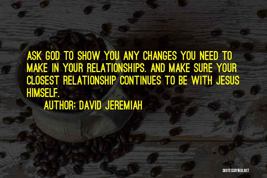 David Jeremiah Quotes: Ask God To Show You Any Changes You Need To Make In Your Relationships. And Make Sure Your Closest Relationship