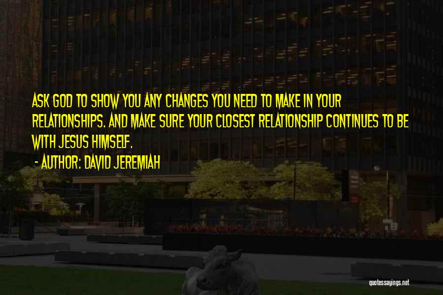 David Jeremiah Quotes: Ask God To Show You Any Changes You Need To Make In Your Relationships. And Make Sure Your Closest Relationship