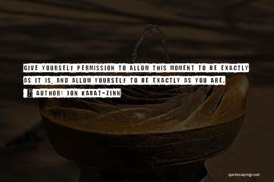 Jon Kabat-Zinn Quotes: Give Yourself Permission To Allow This Moment To Be Exactly As It Is, And Allow Yourself To Be Exactly As