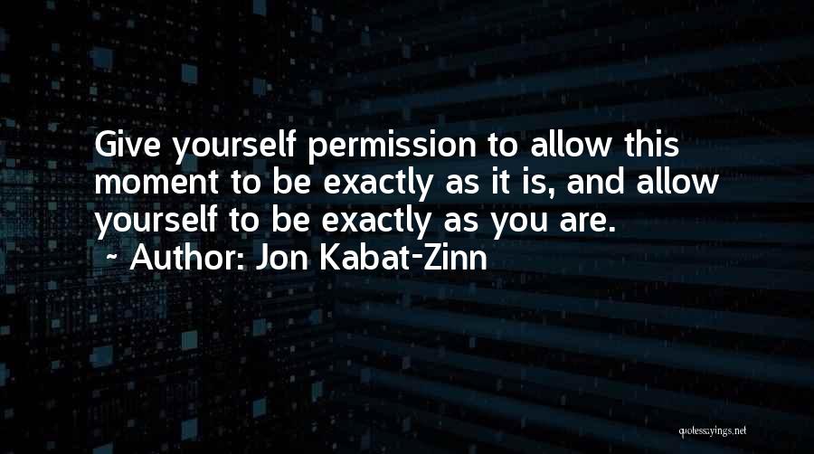 Jon Kabat-Zinn Quotes: Give Yourself Permission To Allow This Moment To Be Exactly As It Is, And Allow Yourself To Be Exactly As