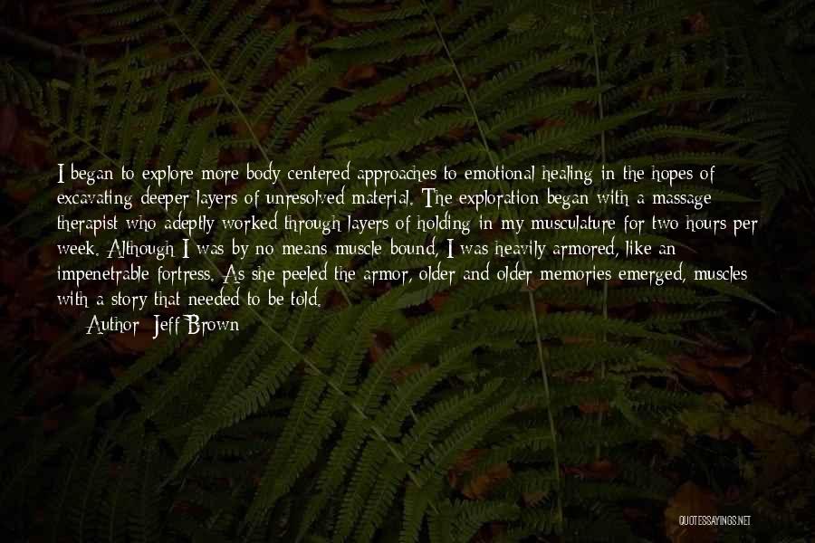 Jeff Brown Quotes: I Began To Explore More Body-centered Approaches To Emotional Healing In The Hopes Of Excavating Deeper Layers Of Unresolved Material.