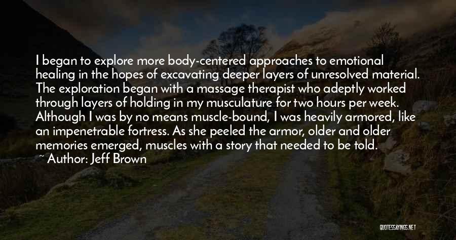 Jeff Brown Quotes: I Began To Explore More Body-centered Approaches To Emotional Healing In The Hopes Of Excavating Deeper Layers Of Unresolved Material.