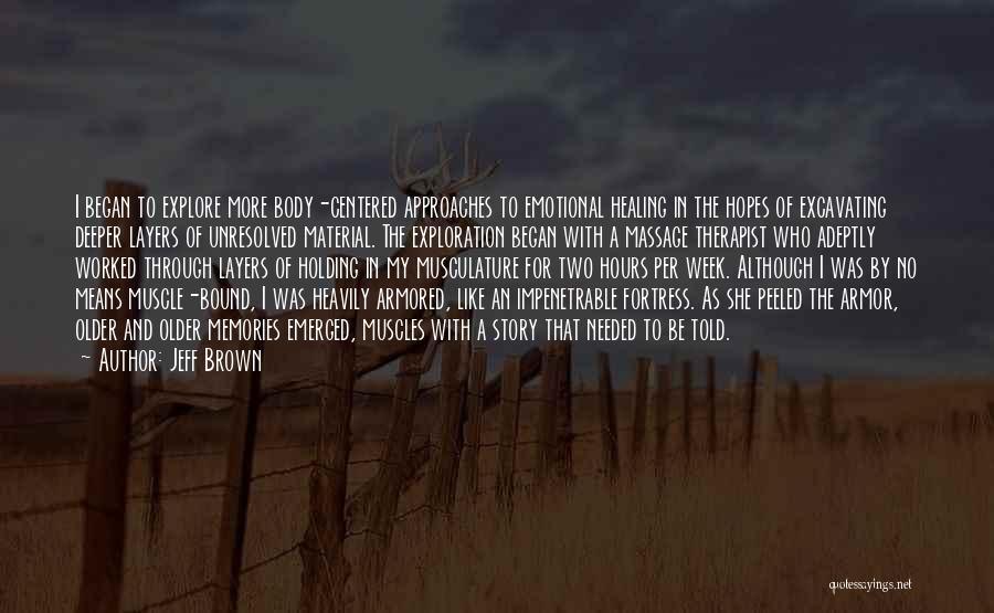 Jeff Brown Quotes: I Began To Explore More Body-centered Approaches To Emotional Healing In The Hopes Of Excavating Deeper Layers Of Unresolved Material.