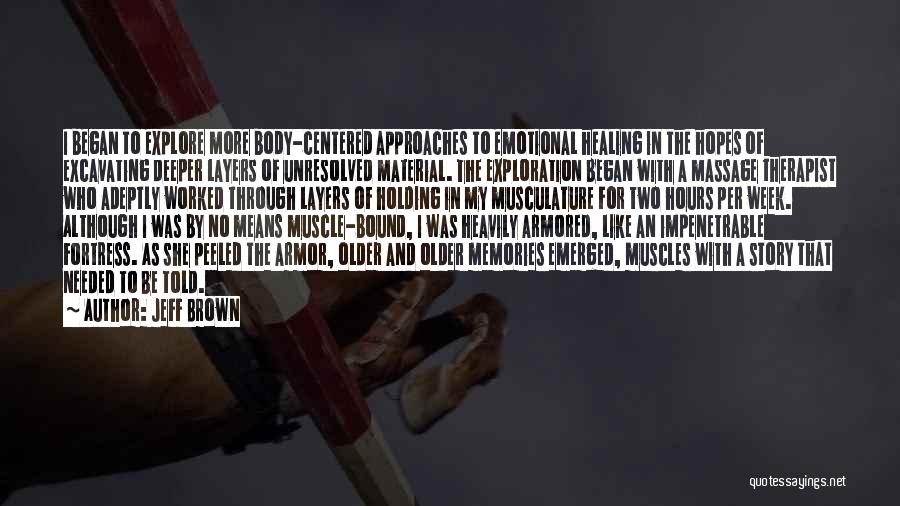 Jeff Brown Quotes: I Began To Explore More Body-centered Approaches To Emotional Healing In The Hopes Of Excavating Deeper Layers Of Unresolved Material.