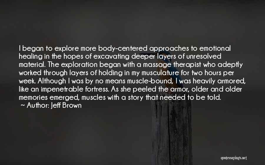 Jeff Brown Quotes: I Began To Explore More Body-centered Approaches To Emotional Healing In The Hopes Of Excavating Deeper Layers Of Unresolved Material.