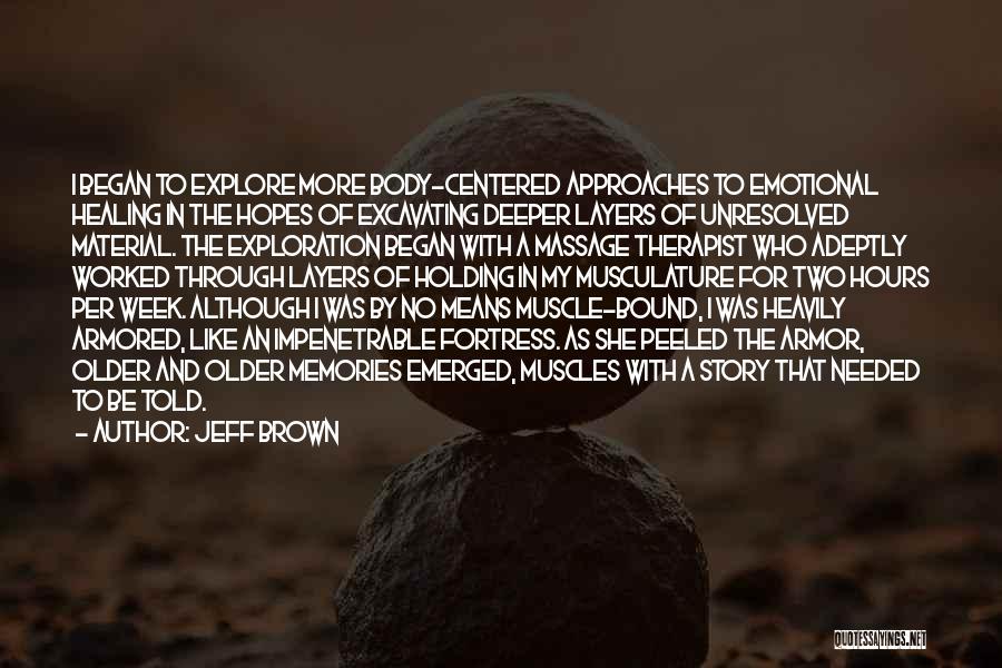 Jeff Brown Quotes: I Began To Explore More Body-centered Approaches To Emotional Healing In The Hopes Of Excavating Deeper Layers Of Unresolved Material.