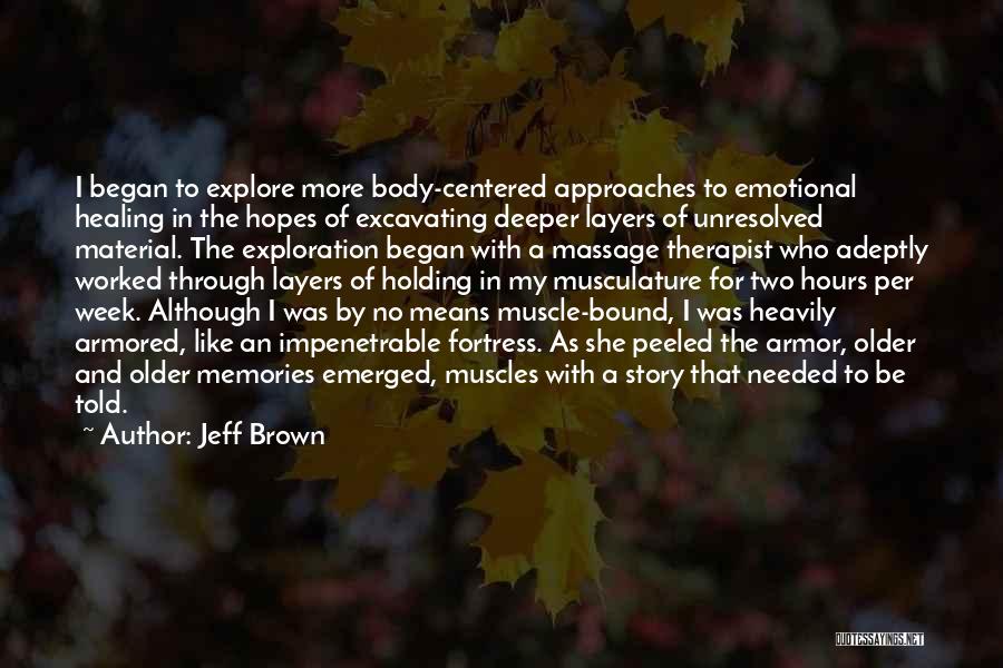 Jeff Brown Quotes: I Began To Explore More Body-centered Approaches To Emotional Healing In The Hopes Of Excavating Deeper Layers Of Unresolved Material.