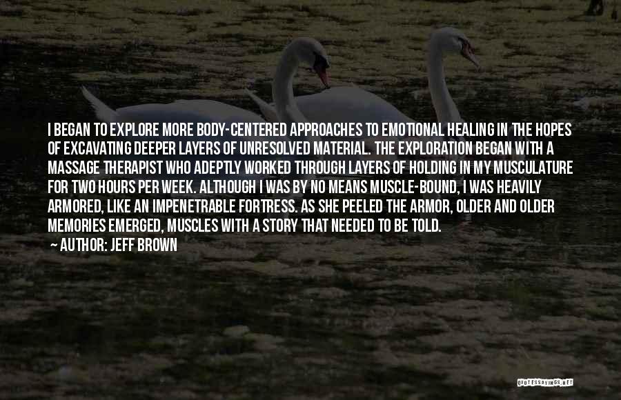 Jeff Brown Quotes: I Began To Explore More Body-centered Approaches To Emotional Healing In The Hopes Of Excavating Deeper Layers Of Unresolved Material.