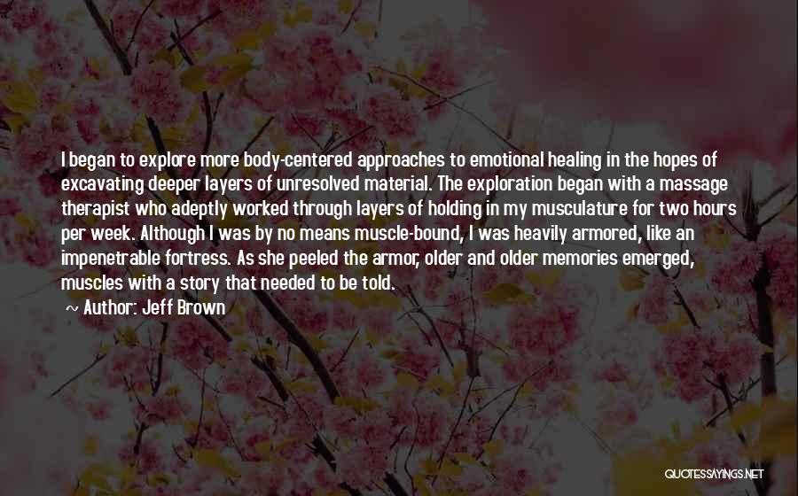 Jeff Brown Quotes: I Began To Explore More Body-centered Approaches To Emotional Healing In The Hopes Of Excavating Deeper Layers Of Unresolved Material.