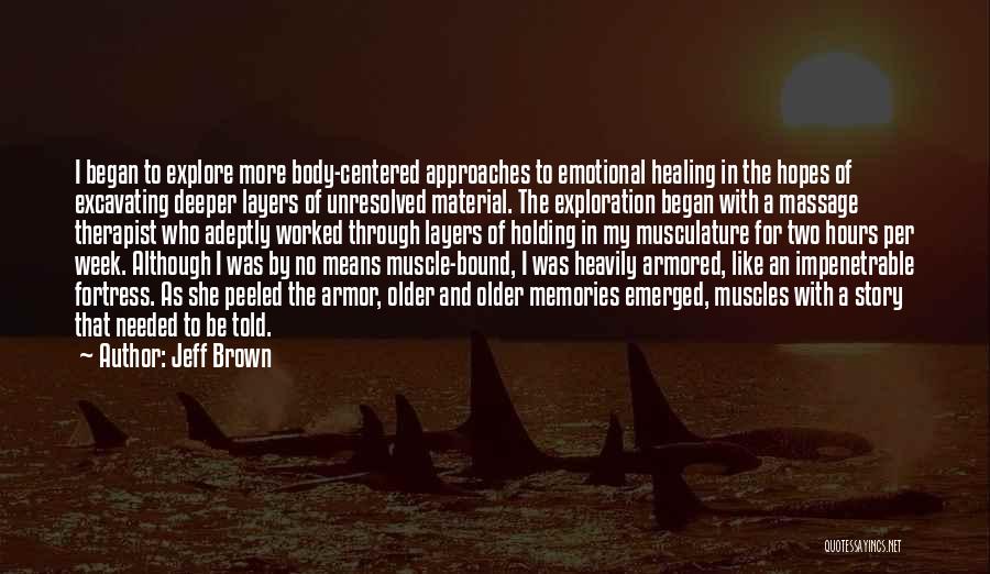 Jeff Brown Quotes: I Began To Explore More Body-centered Approaches To Emotional Healing In The Hopes Of Excavating Deeper Layers Of Unresolved Material.