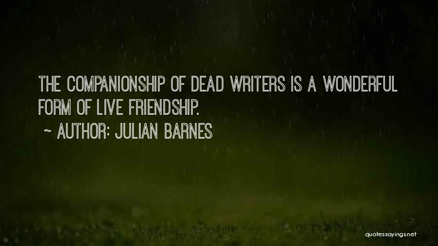 Julian Barnes Quotes: The Companionship Of Dead Writers Is A Wonderful Form Of Live Friendship.