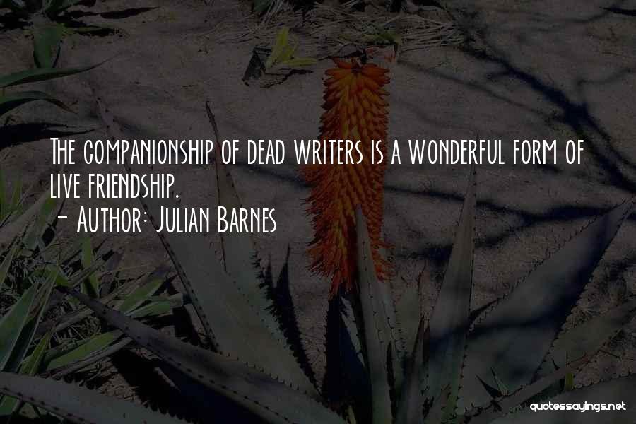 Julian Barnes Quotes: The Companionship Of Dead Writers Is A Wonderful Form Of Live Friendship.