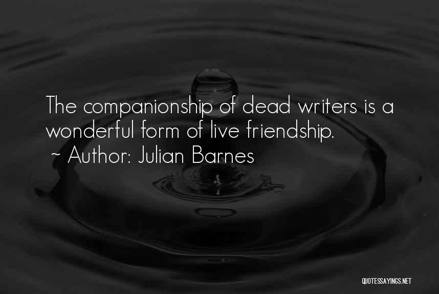 Julian Barnes Quotes: The Companionship Of Dead Writers Is A Wonderful Form Of Live Friendship.