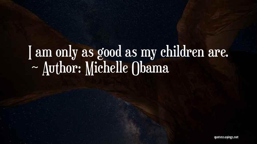 Michelle Obama Quotes: I Am Only As Good As My Children Are.
