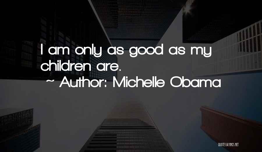 Michelle Obama Quotes: I Am Only As Good As My Children Are.