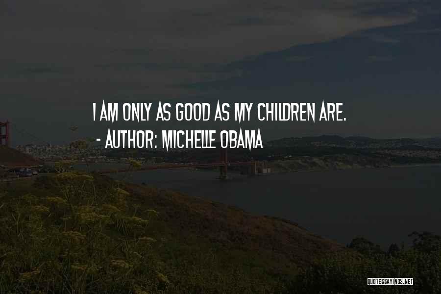 Michelle Obama Quotes: I Am Only As Good As My Children Are.