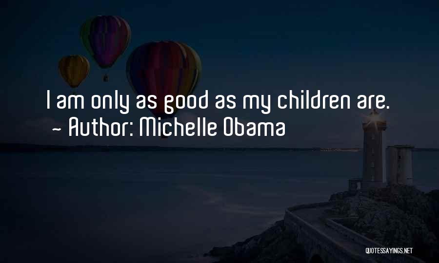 Michelle Obama Quotes: I Am Only As Good As My Children Are.