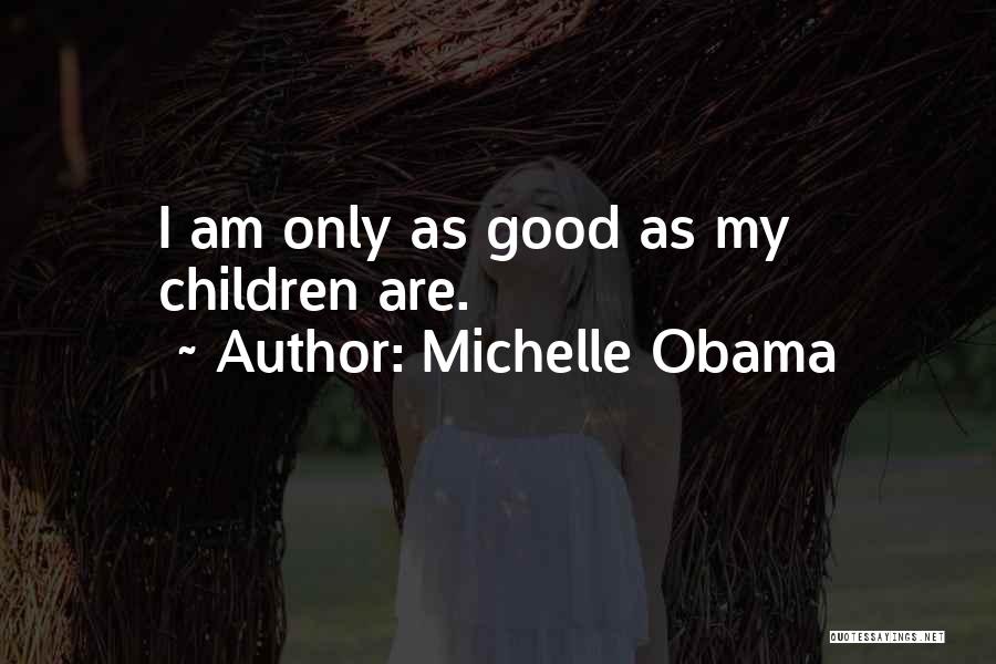 Michelle Obama Quotes: I Am Only As Good As My Children Are.