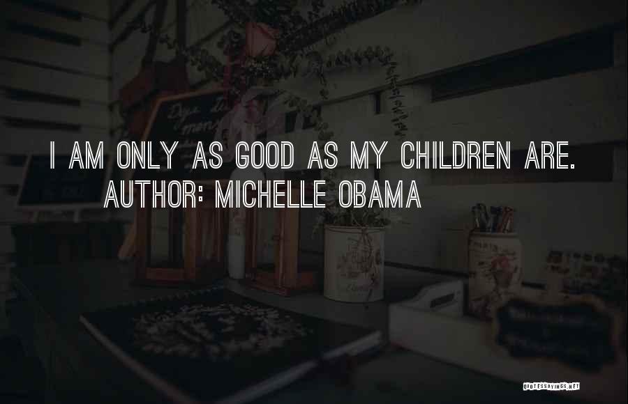 Michelle Obama Quotes: I Am Only As Good As My Children Are.