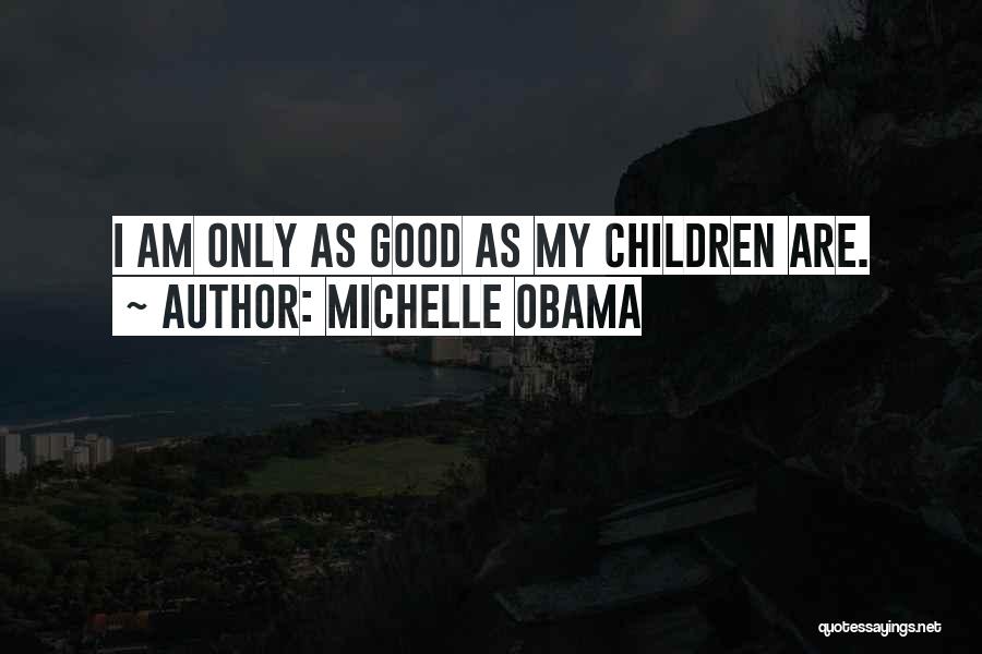 Michelle Obama Quotes: I Am Only As Good As My Children Are.
