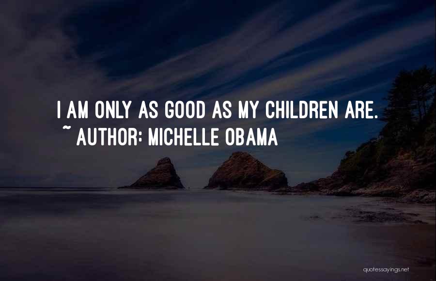Michelle Obama Quotes: I Am Only As Good As My Children Are.