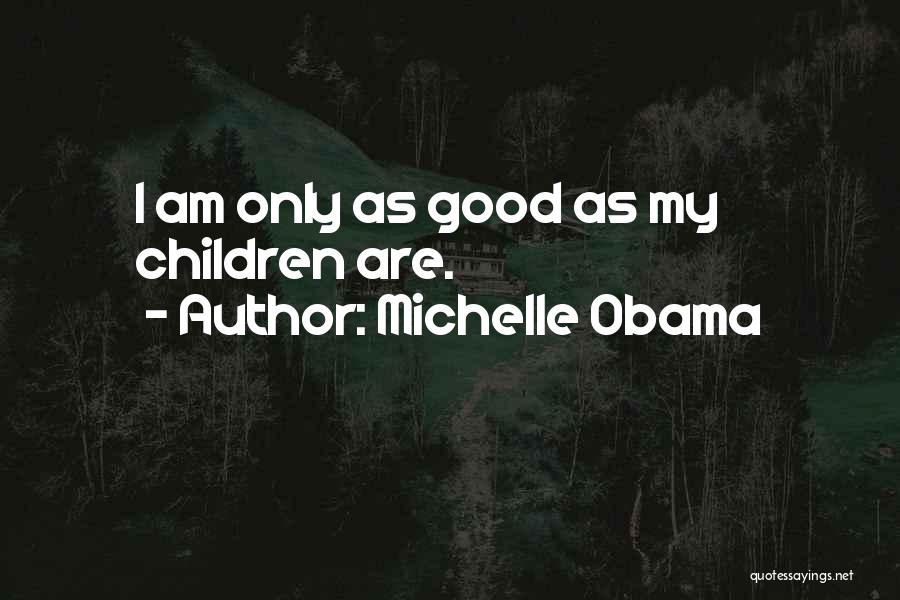 Michelle Obama Quotes: I Am Only As Good As My Children Are.