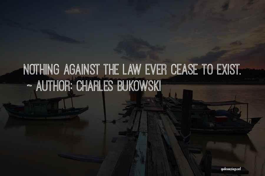 Charles Bukowski Quotes: Nothing Against The Law Ever Cease To Exist.