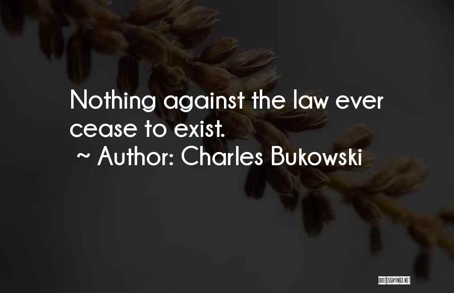 Charles Bukowski Quotes: Nothing Against The Law Ever Cease To Exist.