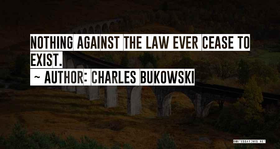 Charles Bukowski Quotes: Nothing Against The Law Ever Cease To Exist.