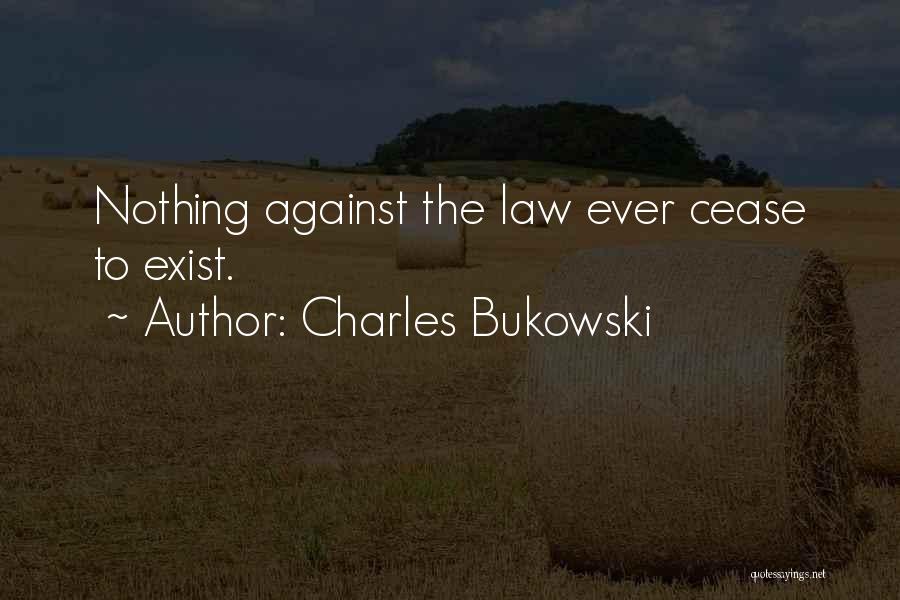 Charles Bukowski Quotes: Nothing Against The Law Ever Cease To Exist.