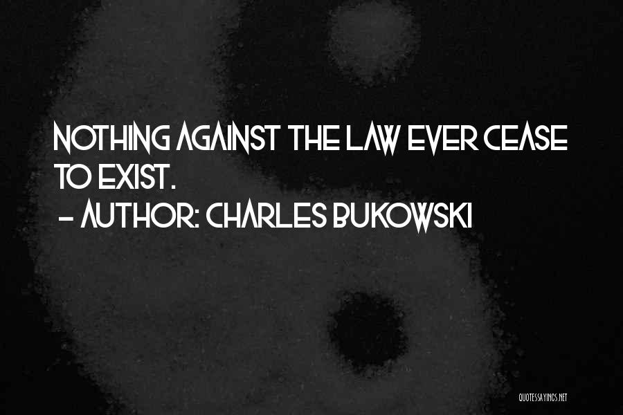 Charles Bukowski Quotes: Nothing Against The Law Ever Cease To Exist.