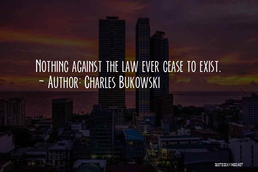 Charles Bukowski Quotes: Nothing Against The Law Ever Cease To Exist.