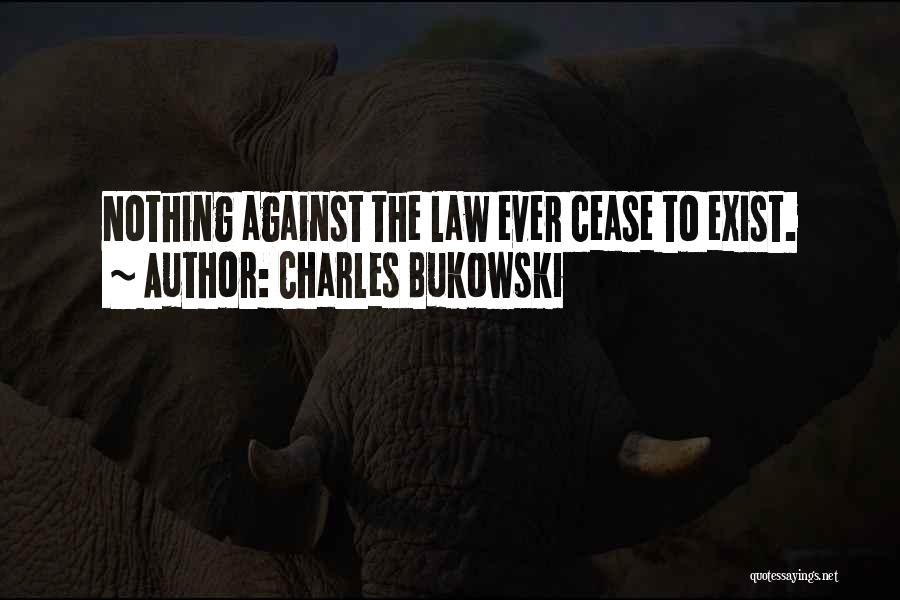 Charles Bukowski Quotes: Nothing Against The Law Ever Cease To Exist.