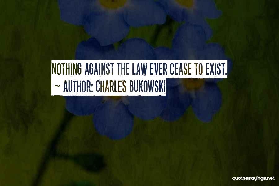 Charles Bukowski Quotes: Nothing Against The Law Ever Cease To Exist.