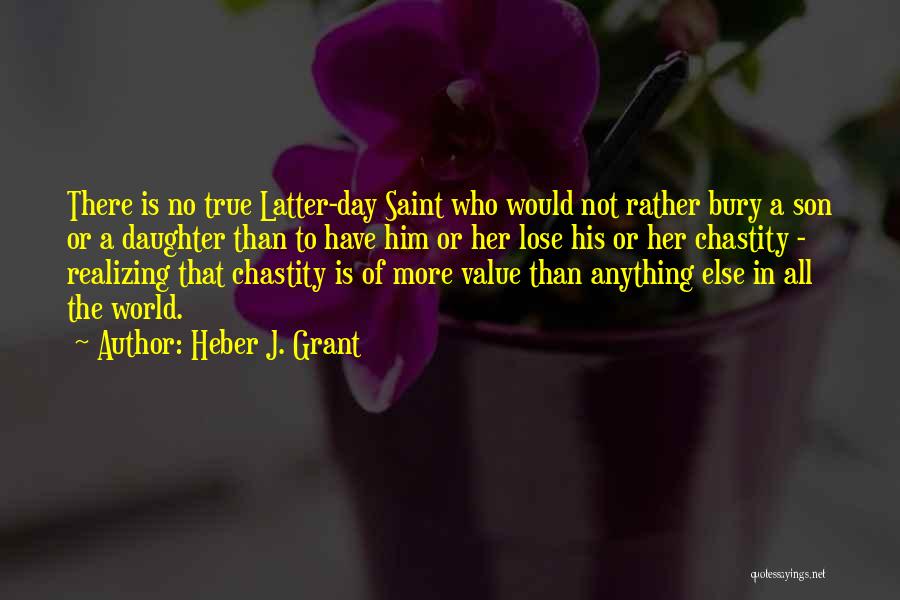 Heber J. Grant Quotes: There Is No True Latter-day Saint Who Would Not Rather Bury A Son Or A Daughter Than To Have Him