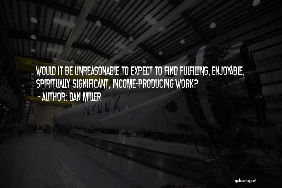 Dan Miller Quotes: Would It Be Unreasonable To Expect To Find Fulfilling, Enjoyable, Spiritually Significant, Income-producing Work?