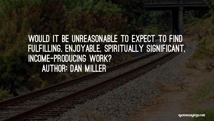 Dan Miller Quotes: Would It Be Unreasonable To Expect To Find Fulfilling, Enjoyable, Spiritually Significant, Income-producing Work?