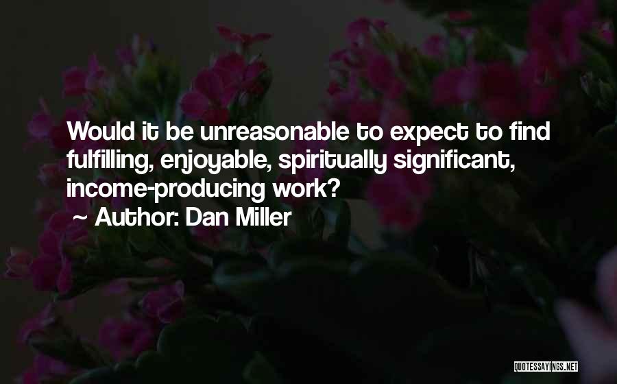 Dan Miller Quotes: Would It Be Unreasonable To Expect To Find Fulfilling, Enjoyable, Spiritually Significant, Income-producing Work?