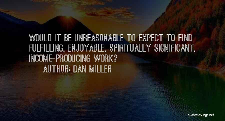 Dan Miller Quotes: Would It Be Unreasonable To Expect To Find Fulfilling, Enjoyable, Spiritually Significant, Income-producing Work?