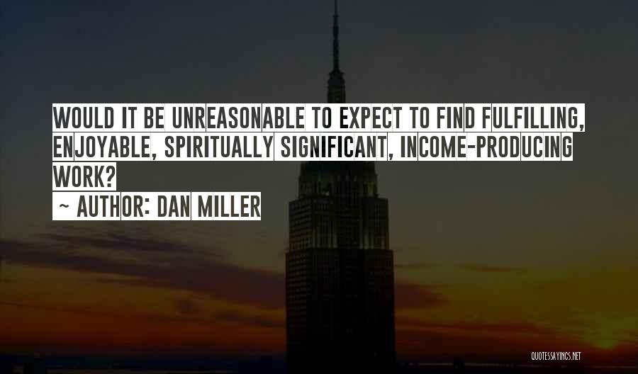 Dan Miller Quotes: Would It Be Unreasonable To Expect To Find Fulfilling, Enjoyable, Spiritually Significant, Income-producing Work?