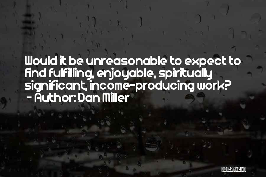 Dan Miller Quotes: Would It Be Unreasonable To Expect To Find Fulfilling, Enjoyable, Spiritually Significant, Income-producing Work?