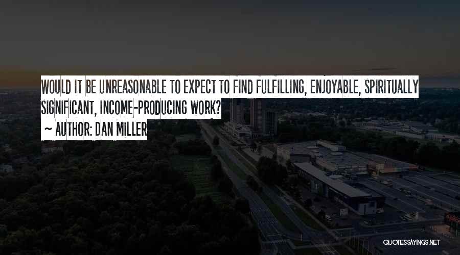 Dan Miller Quotes: Would It Be Unreasonable To Expect To Find Fulfilling, Enjoyable, Spiritually Significant, Income-producing Work?