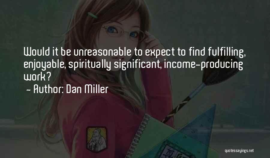 Dan Miller Quotes: Would It Be Unreasonable To Expect To Find Fulfilling, Enjoyable, Spiritually Significant, Income-producing Work?