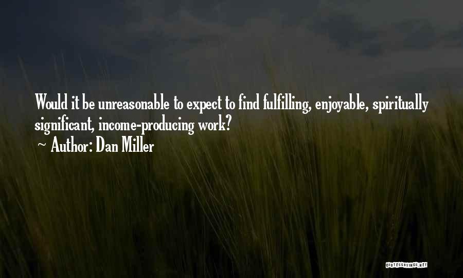 Dan Miller Quotes: Would It Be Unreasonable To Expect To Find Fulfilling, Enjoyable, Spiritually Significant, Income-producing Work?