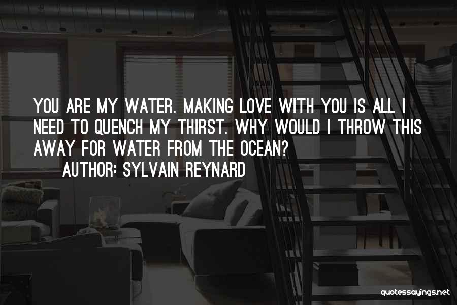 Sylvain Reynard Quotes: You Are My Water. Making Love With You Is All I Need To Quench My Thirst. Why Would I Throw