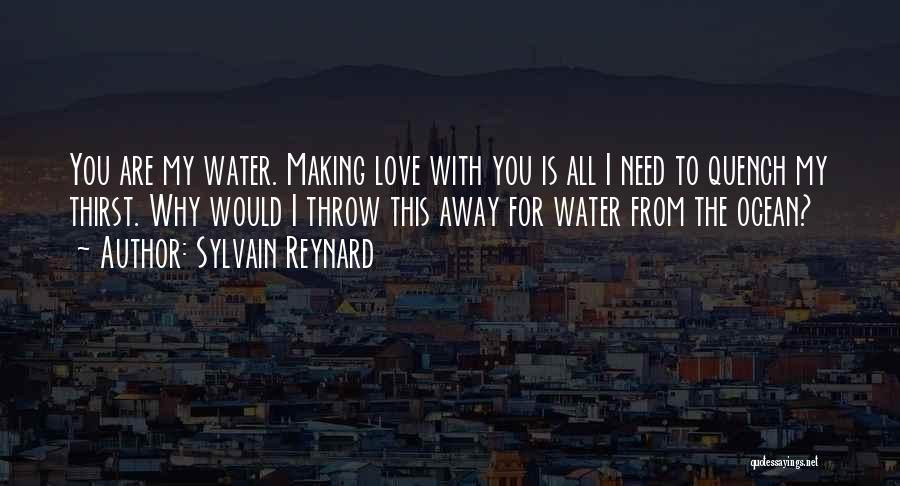 Sylvain Reynard Quotes: You Are My Water. Making Love With You Is All I Need To Quench My Thirst. Why Would I Throw