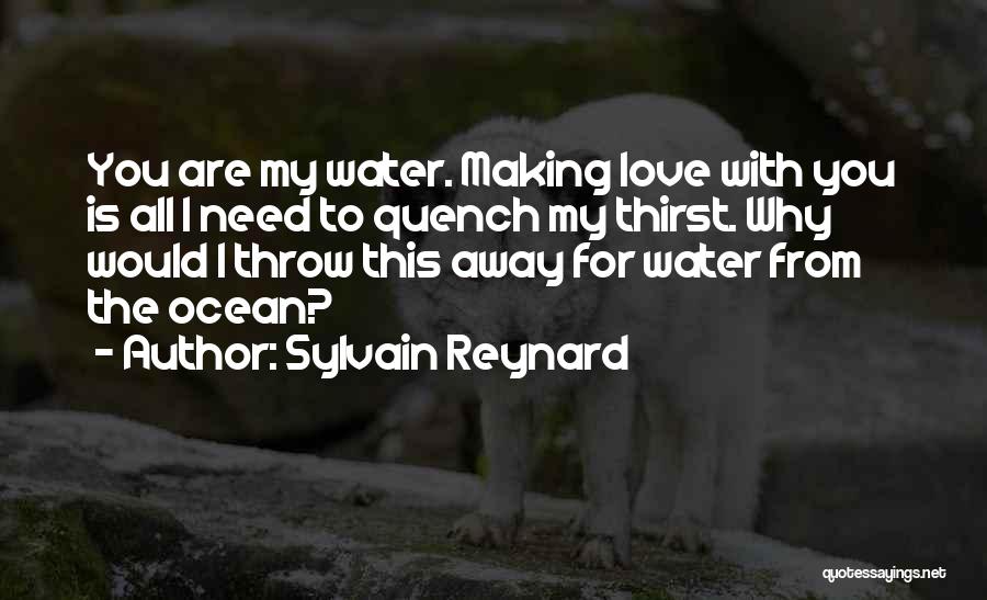 Sylvain Reynard Quotes: You Are My Water. Making Love With You Is All I Need To Quench My Thirst. Why Would I Throw