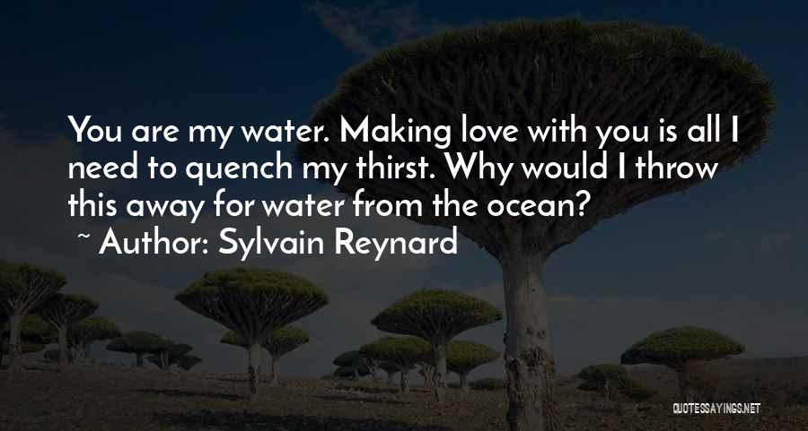 Sylvain Reynard Quotes: You Are My Water. Making Love With You Is All I Need To Quench My Thirst. Why Would I Throw