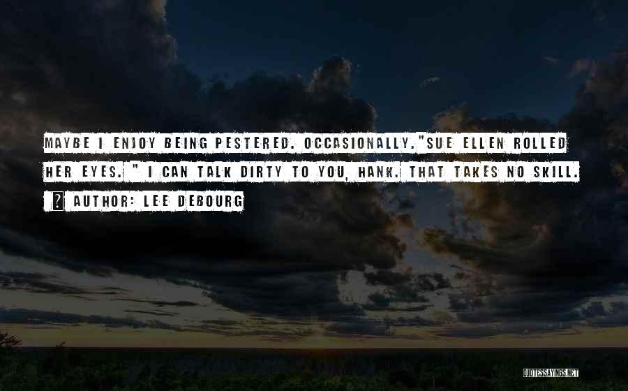 Lee DeBourg Quotes: Maybe I Enjoy Being Pestered. Occasionally.sue Ellen Rolled Her Eyes. I Can Talk Dirty To You, Hank. That Takes No