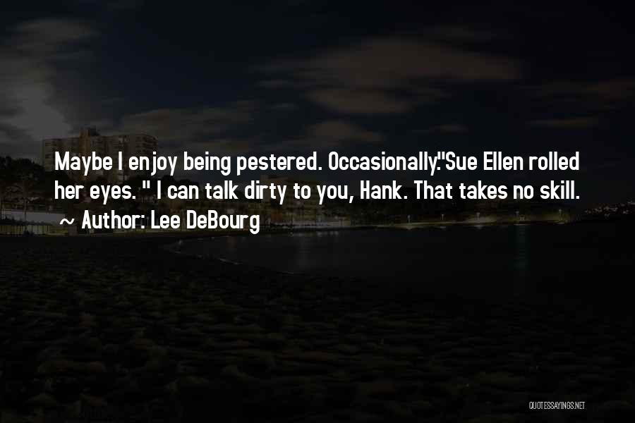 Lee DeBourg Quotes: Maybe I Enjoy Being Pestered. Occasionally.sue Ellen Rolled Her Eyes. I Can Talk Dirty To You, Hank. That Takes No